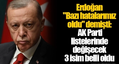 Erdoğan "Bazı hatalarımız oldu" demişti: AK Parti listelerinde değişecek 3 isim belli oldu