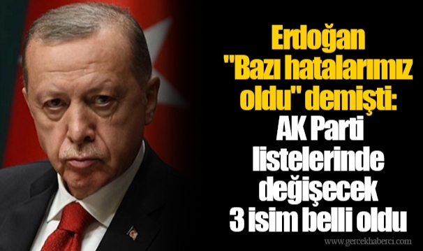 Erdoğan "Bazı hatalarımız oldu" demişti: AK Parti listelerinde değişecek 3 isim belli oldu