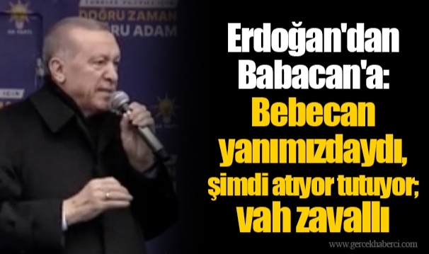 Erdoğan'dan Babacan'a: Bebecan yanımızdaydı, şimdi atıyor tutuyor; vah zavallı