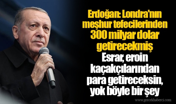 Erdoğan: Londra'nın meşhur tefecilerinden 300 milyar dolar getirecekmiş. Esrar, eroin kaçakçılarından para getireceksin, yok böyle bir şey