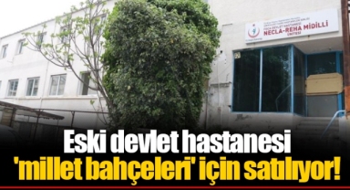 Eski devlet hastanesi 'millet bahçeleri' için satılıyor!
