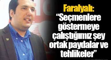 Faralyalı: “Seçmenlere göstermeye çalıştığımız şey ortak paydalar ve tehlikeler”