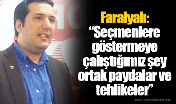 Faralyalı: “Seçmenlere göstermeye çalıştığımız şey ortak paydalar ve tehlikeler”