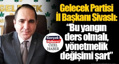 Gelecek Partisi İl Başkanı Sivaslı: “Bu yangın ders olmalı, yönetmelik değişimi şart”