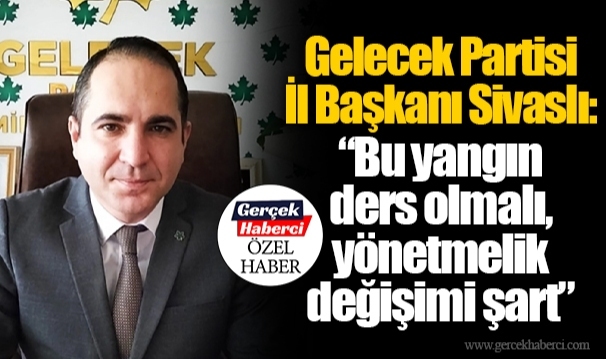 Gelecek Partisi İl Başkanı Sivaslı: “Bu yangın ders olmalı, yönetmelik değişimi şart”