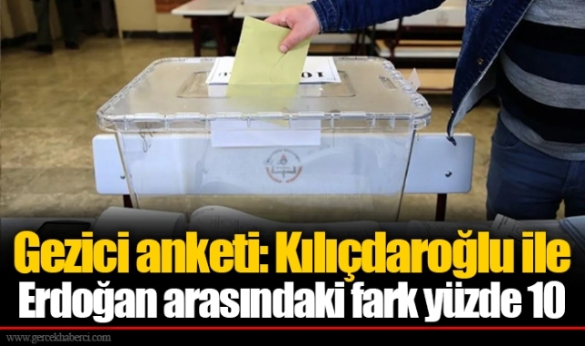 Gezici anketi: Kılıçdaroğlu ile Erdoğan arasındaki fark yüzde 10
