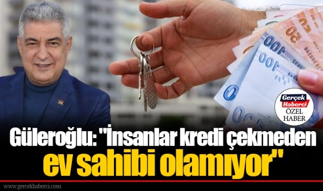 Güleroğlu: "İnsanlar kredi çekmeden ev sahibi olamıyor"