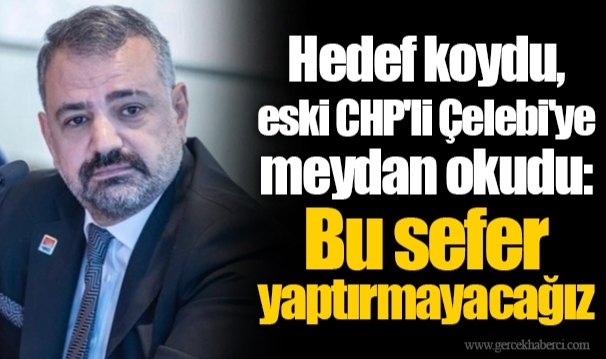 Hedef koydu, eski CHP'li Çelebi'ye meydan okudu. Bu sefer yaptırmayacağız
