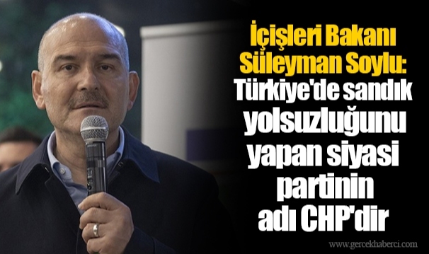 İçişleri Bakanı Süleyman Soylu: Türkiye'de sandık yolsuzluğunu yapan siyasi partinin adı CHP'dir