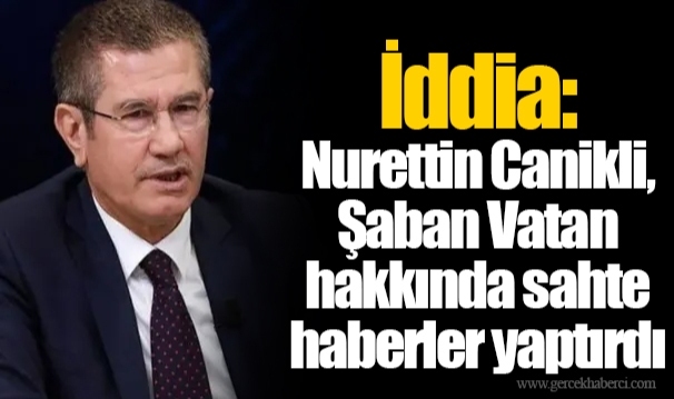 İddia: Nurettin Canikli, Şaban Vatan hakkında sahte haberler yaptırdı