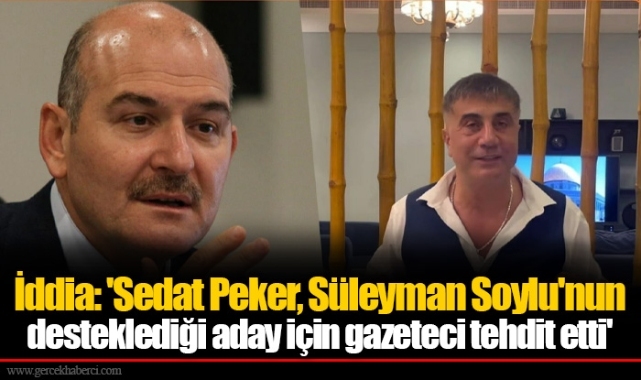 İddia: 'Sedat Peker, Süleyman Soylu'nun desteklediği aday için gazeteci tehdit etti'