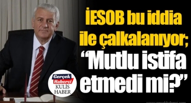İESOB bu iddia ile çalkalanıyor; “Mutlu istifa etmedi mi?”