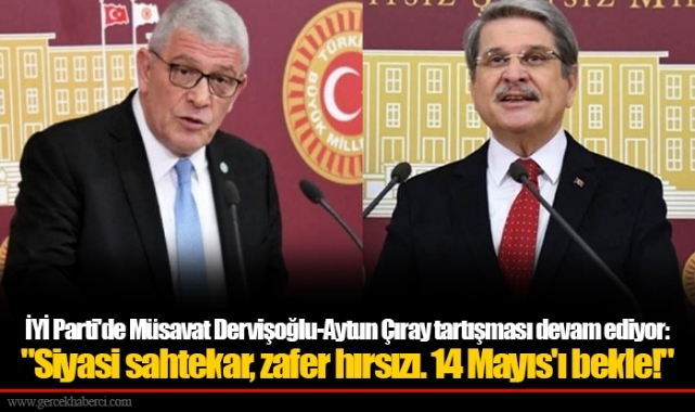 İYİ Parti'de Müsavat Dervişoğlu-Aytun Çıray tartışması devam ediyor: "Siyasi sahtekar, zafer hırsızı. 14 Mayıs'ı bekle!"