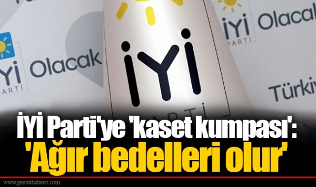İYİ Parti'ye 'kaset kumpası': 'Ağır bedelleri olur'