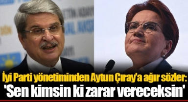 İyi Parti yönetiminden Aytun Çıray'a ağır sözler: 'Sen kimsin ki zarar vereceksin'
