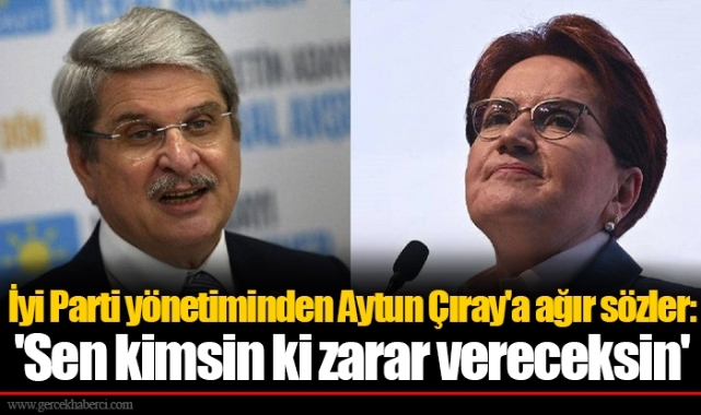 İyi Parti yönetiminden Aytun Çıray'a ağır sözler: 'Sen kimsin ki zarar vereceksin'
