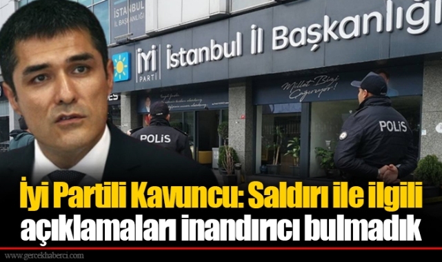 İyi Partili Kavuncu: Saldırı ile ilgili açıklamaları inandırıcı bulmadık