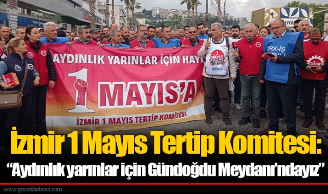 İzmir 1 Mayıs Tertip Komitesi:  “Aydınlık yarınlar için Gündoğdu Meydanı’ndayız” 