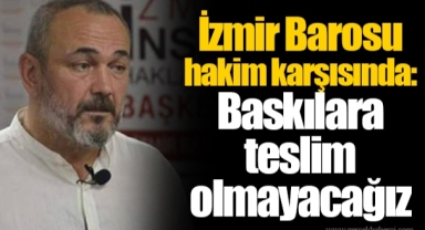 İzmir Barosu hakim karşısında: Baskılara teslim olmayacağız