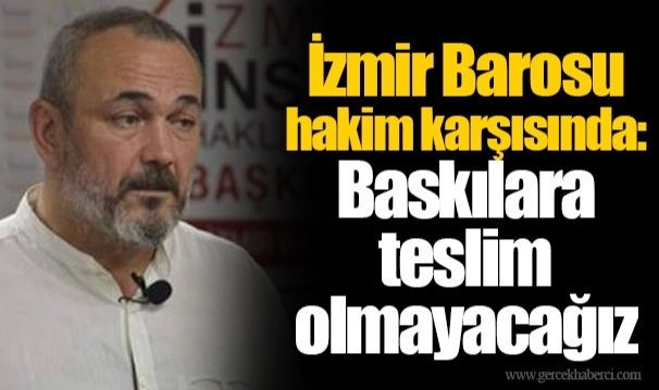 İzmir Barosu hakim karşısında: Baskılara teslim olmayacağız