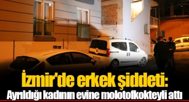 İzmir'de erkek şiddeti: Ayrıldığı kadının evine molotofkokteyli attı