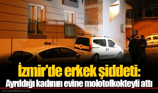 İzmir'de erkek şiddeti: Ayrıldığı kadının evine molotofkokteyli attı
