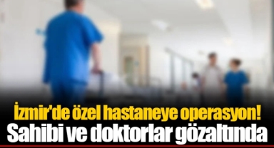 İzmir'de özel hastaneye operasyon! Sahibi ve doktorlar gözaltında