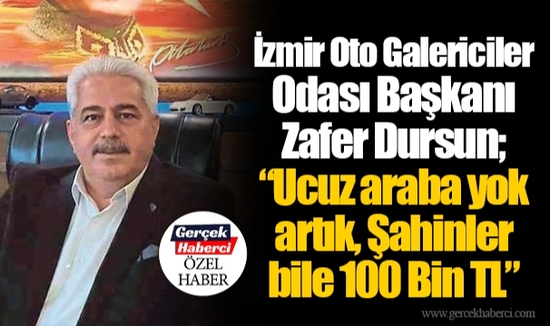 İzmir Oto Galericiler Odası Başkanı Zafer Dursun; “Ucuz araba yok artık, Şahinler bile 100 Bin TL”