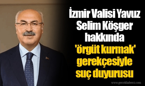 İzmir Valisi Yavuz Selim Köşger hakkında 'örgüt kurmak' gerekçesiyle suç duyurusu