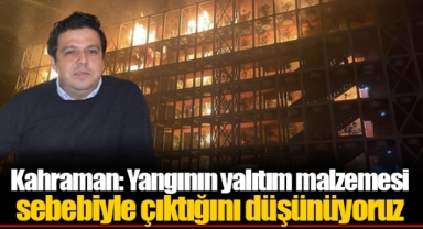 Kahraman: Yangının yalıtım malzemesi sebebiyle çıktığını düşünüyoruz