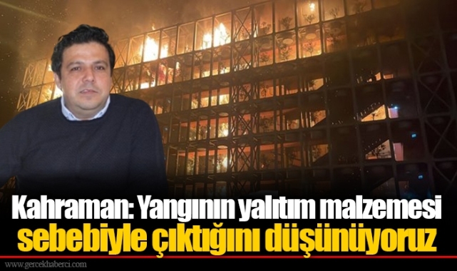 Kahraman: Yangının yalıtım malzemesi sebebiyle çıktığını düşünüyoruz