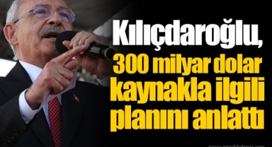 Kılıçdaroğlu, 300 milyar dolar kaynakla ilgili planını anlattı