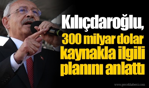 Kılıçdaroğlu, 300 milyar dolar kaynakla ilgili planını anlattı