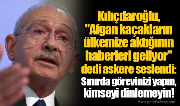 Kılıçdaroğlu, "Afgan kaçakların ülkemize aktığının haberleri geliyor" dedi askere seslendi: Sınırda görevinizi yapın, kimseyi dinlemeyin!