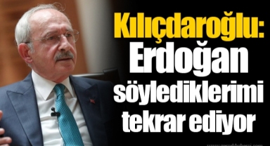Kılıçdaroğlu: Erdoğan söylediklerimi tekrar ediyor