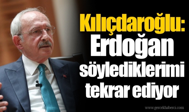 Kılıçdaroğlu: Erdoğan söylediklerimi tekrar ediyor