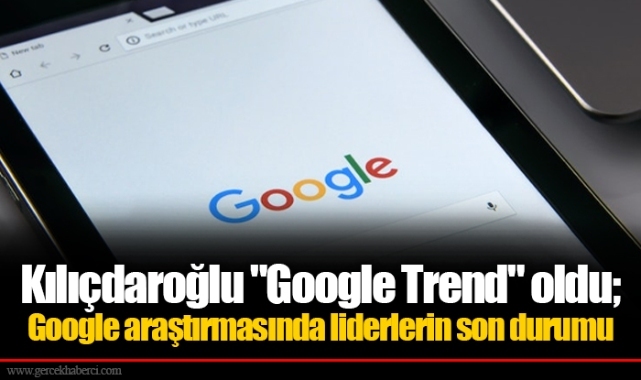 Kılıçdaroğlu "Google Trend" oldu; Google araştırmasında liderlerin son durumu