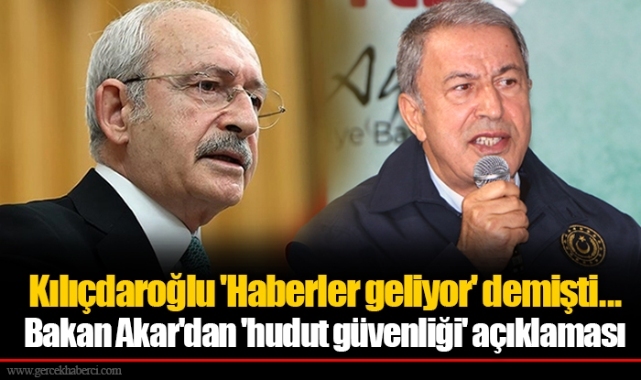 Kılıçdaroğlu 'Haberler geliyor' demişti... Bakan Akar'dan 'hudut güvenliği' açıklaması