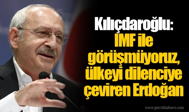 Kılıçdaroğlu: IMF ile görüşmüyoruz, ülkeyi dilenciye çeviren Erdoğan