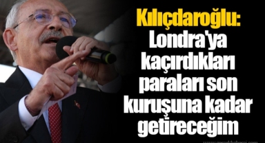 Kılıçdaroğlu: Londra'ya kaçırdıkları paraları son kuruşuna kadar getireceğim