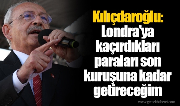 Kılıçdaroğlu: Londra'ya kaçırdıkları paraları son kuruşuna kadar getireceğim