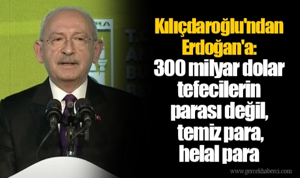Kılıçdaroğlu'ndan Erdoğan'a: 300 milyar dolar tefecilerin parası değil, temiz para, helal para