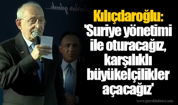 Kılıçdaroğlu: 'Suriye yönetimi ile oturacağız, karşılıklı büyükelçilikler açacağız'