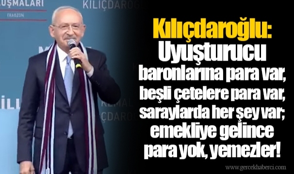 Kılıçdaroğlu: Uyuşturucu baronlarına para var, beşli çetelere para var, saraylarda her şey var; emekliye gelince para yok, yemezler!