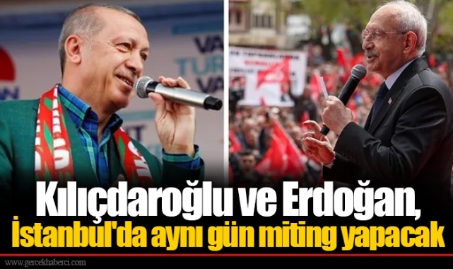 Kılıçdaroğlu ve Erdoğan, İstanbul'da aynı gün miting yapacak
