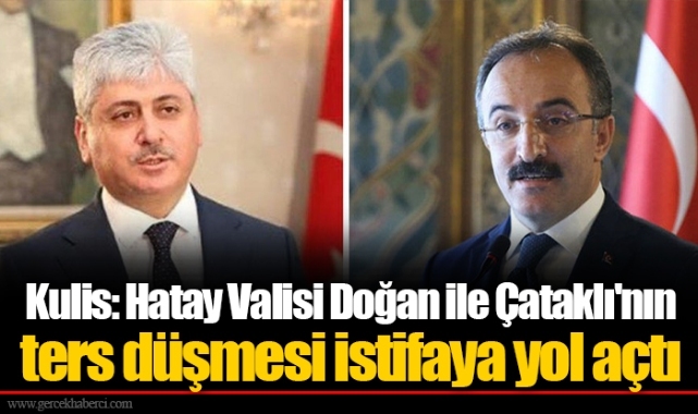 Kulis: Hatay Valisi Doğan ile Çataklı'nın ters düşmesi istifaya yol açtı