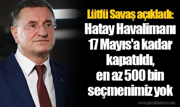 Lütfü Savaş açıkladı: Hatay Havalimanı 17 Mayıs'a kadar kapatıldı, en az 500 bin seçmenimiz yok