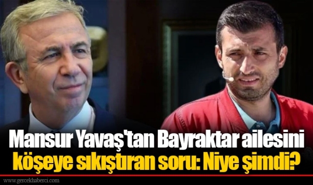 Mansur Yavaş'tan Bayraktar ailesini köşeye sıkıştıran soru: Niye şimdi?