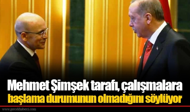 Mehmet Şimşek tarafı, çalışmalara başlama durumunun olmadığını söylüyor