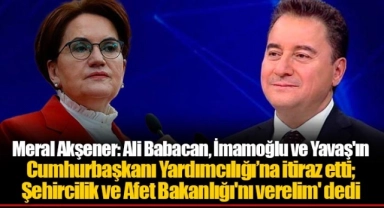 Meral Akşener: Ali Babacan, İmamoğlu ve Yavaş'ın Cumhurbaşkanı Yardımcılığı’na itiraz etti; Şehircilik ve Afet Bakanlığı'nı verelim' dedi